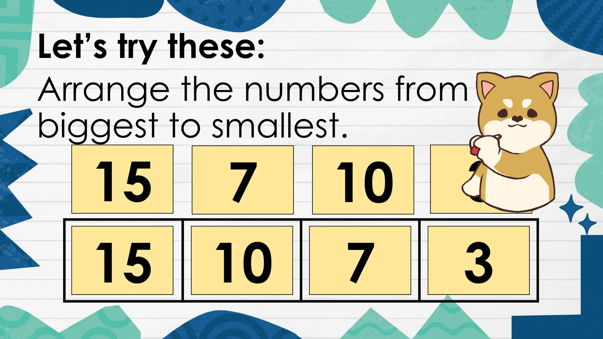 Let’s try these:
Arrange the numbers from
biggest to smallest.
15 7 10 3
3
7
10
15
 