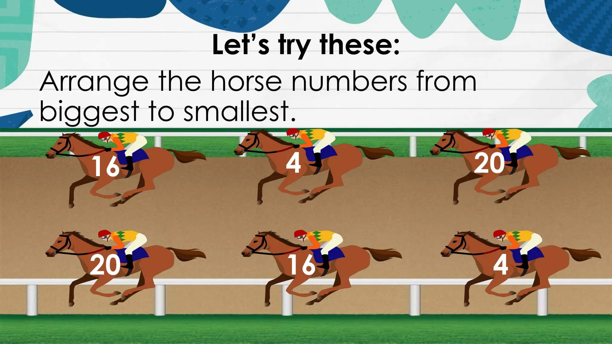Let’s try these:
Arrange the horse numbers from
biggest to smallest.
16 4 20
20 16 4
 