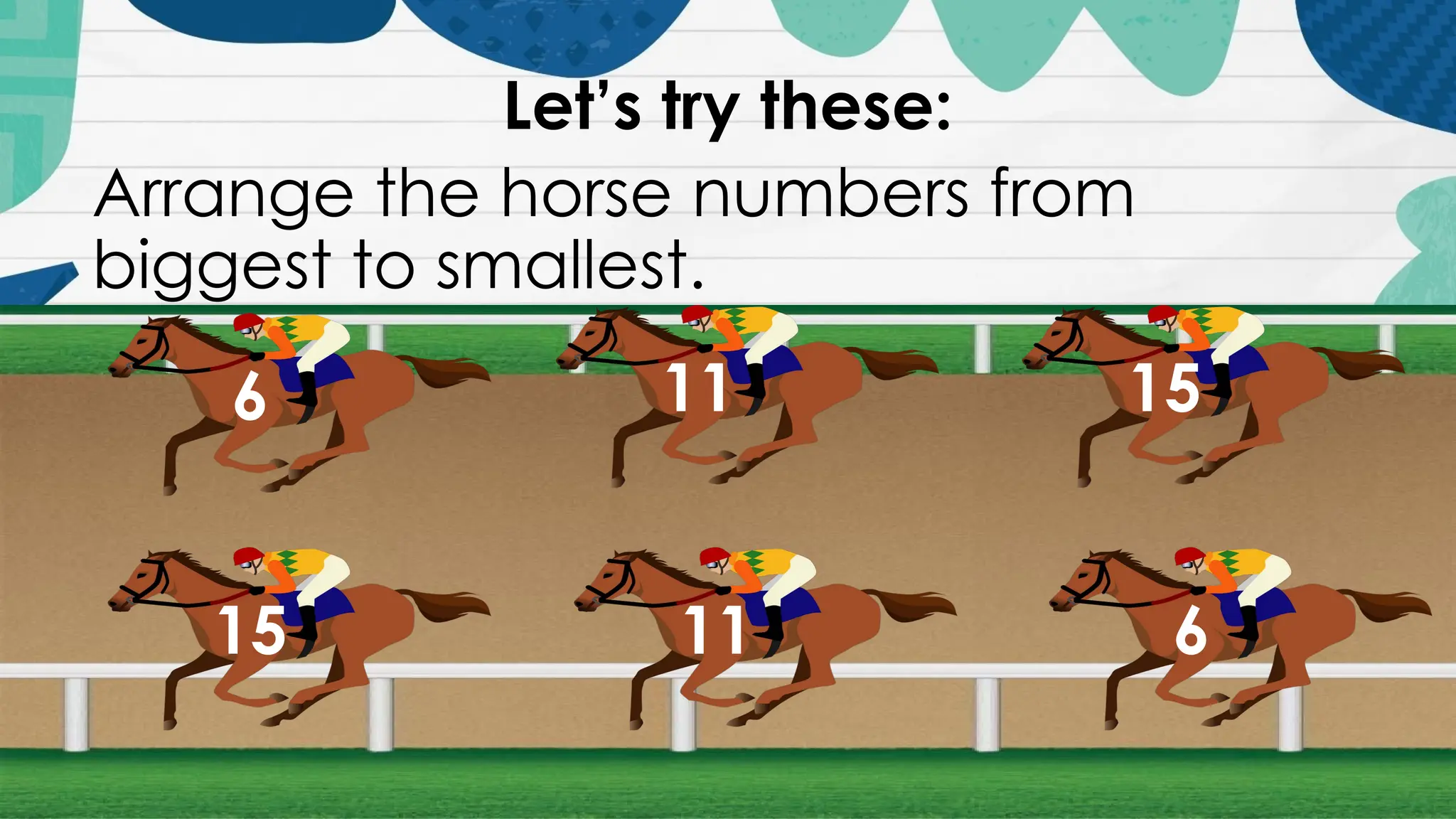 Let’s try these:
Arrange the horse numbers from
biggest to smallest.
6 11 15
15 11 6
 