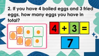 2. If you have 4 boiled eggs and 3 fried
eggs, how many eggs you have in
total?
4 3
+ =
7
 