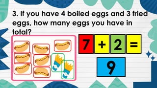 3. If you have 4 boiled eggs and 3 fried
eggs, how many eggs you have in
total?
7 2
+ =
9
 