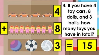 4. If you have 4
toy cars, 8
dolls, and 3
balls, how
many toys you
have in total?
+
4
8
3 = 15
 
