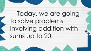 Today, we are going
to solve problems
involving addition with
sums up to 20.
 