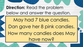 Direction: Read the problem
below and answer the question.
May had 7 blue candies.
Dan gave her 8 pink candies.
How many candies does May
have now?
 