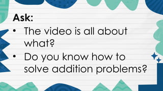 Ask:
• The video is all about
what?
• Do you know how to
solve addition problems?
 