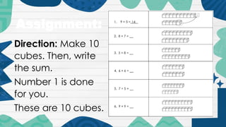 Direction: Make 10
cubes. Then, write
the sum.
Number 1 is done
for you.
These are 10 cubes.
Assignment:
 