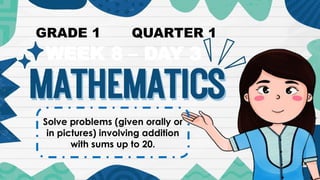 Solve problems (given orally or
in pictures) involving addition
with sums up to 20.
WEEK 8 – DAY 3
GRADE 1 QUARTER 1
 