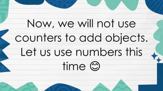 Now, we will not use
counters to add objects.
Let us use numbers this
time 😊
 