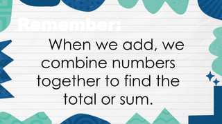 When we add, we
combine numbers
together to find the
total or sum.
Remember:
 