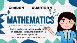 Solve problems (given orally or
in pictures) involving addition
with sums up to 20.
WEEK 8 – DAY 4
GRADE 1 QUARTER 1
 