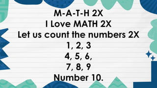 M-A-T-H 2X
I Love MATH 2X
Let us count the numbers 2X
1, 2, 3
4, 5, 6,
7, 8, 9
Number 10.
 