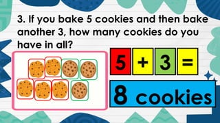 3. If you bake 5 cookies and then bake
another 3, how many cookies do you
have in all?
5 + 3 =
8 cookies
 