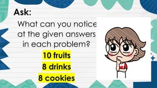 Ask:
What can you notice
at the given answers
in each problem?
10 fruits
8 drinks
8 cookies
 