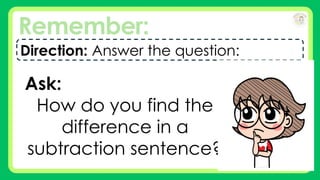 Remember:
Direction: Answer the question:
Ask:
How do you find the
difference in a
subtraction sentence?
 