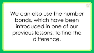 We can also use the number
bonds, which have been
introduced in one of our
previous lessons, to find the
difference.
 