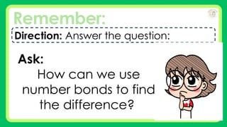 Remember:
Direction: Answer the question:
Ask:
How can we use
number bonds to find
the difference?
 