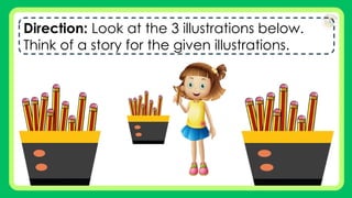 Direction: Look at the 3 illustrations below.
Think of a story for the given illustrations.
 