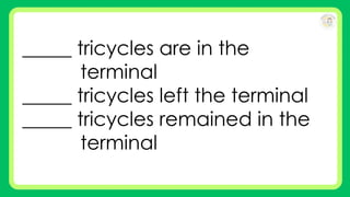 _____ tricycles are in the
terminal
_____ tricycles left the terminal
_____ tricycles remained in the
terminal
 