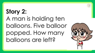 Story 2:
A man is holding ten
balloons. Five balloons
popped. How many
balloons are left?
 