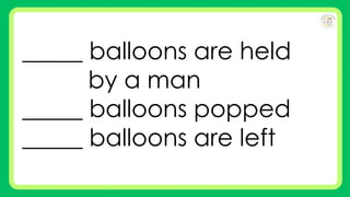 _____ balloons are held
by a man
_____ balloons popped
_____ balloons are left
 