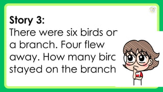 Story 3:
There were six birds on
a branch. Four flew
away. How many birds
stayed on the branch?
 