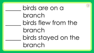 _____ birds are on a
branch
_____ birds flew from the
branch
_____ birds stayed on the
branch
 