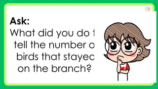 Ask:
What did you do to
tell the number of
birds that stayed
on the branch?
 