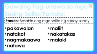 Gawaing Pag-unawa sa mga
Susing-Salita/Parirala:
Panuto: Basahin ang mga salita ng sabay-sabay.
•pakawalan
•natakot
•nagmakaawa
•natawa
•maliit
•nakatakas
•malaki
 