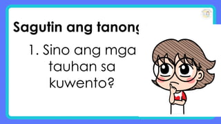 Sagutin ang tanong:
1. Sino ang mga
tauhan sa
kuwento?
 