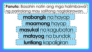 Panuto: Basahin natin ang mga halimbawa
ng pariralang may salitang naglalarawan.
mabangis na hayop
maamong hayop
masukal na kagubatan
matayog na bundok
luntiang kapaligiran
 