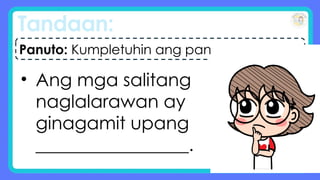 Tandaan:
• Ang mga salitang
naglalarawan ay
ginagamit upang
_________________.
Panuto: Kumpletuhin ang pangungusap.
 