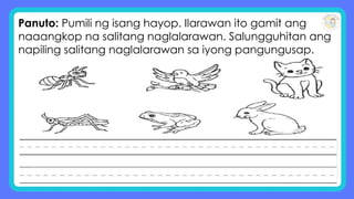 Panuto: Pumili ng isang hayop. Ilarawan ito gamit ang
naaangkop na salitang naglalarawan. Salungguhitan ang
napiling salitang naglalarawan sa iyong pangungusap.
 