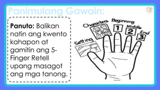 Panimulang Gawain:
Panuto: Balikan
natin ang kwento
kahapon at
gamitin ang 5-
Finger Retell
upang masagot
ang mga tanong.
 