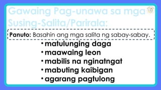 Gawaing Pag-unawa sa mga
Susing-Salita/Parirala:
Panuto: Basahin ang mga salita ng sabay-sabay.
• matulunging daga
• maawaing leon
• mabilis na nginatngat
• mabuting kaibigan
• agarang pagtulong
 