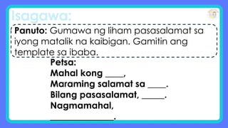 Isagawa:
Panuto: Gumawa ng liham pasasalamat sa
iyong matalik na kaibigan. Gamitin ang
template sa ibaba.
Petsa:
Mahal kong ____,
Maraming salamat sa ____.
Bilang pasasalamat, _____.
Nagmamahal,
______________.
 