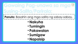 Gawaing Pag-unawa sa mga
Susing-Salita/Parirala:
Panuto: Basahin ang mga salita ng sabay-sabay.
• Nakuha
• Tumingin
• Pakawalan
• Sumigaw
• Napaisip
 
