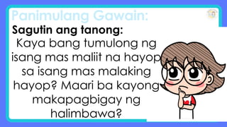 Panimulang Gawain:
Sagutin ang tanong:
Kaya bang tumulong ng
isang mas maliit na hayop
sa isang mas malaking
hayop? Maari ba kayong
makapagbigay ng
halimbawa?
 
