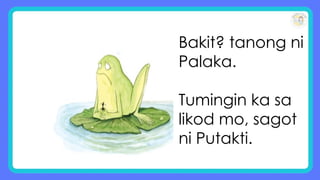 Bakit? tanong ni
Palaka.
Tumingin ka sa
likod mo, sagot
ni Putakti.
 