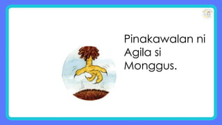 Pinakawalan ni
Agila si
Monggus.
 