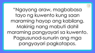 “Ngayong araw, magbabasa
tayo ng kuwento kung saan
maraming hayop ang kabilang.
Makinig nang mabuti dahil
maraming pangyayari sa kuwento.
Pagsusunod-sunurin ang mga
pangyayari pagkatapos.
 