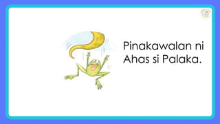 Pinakawalan ni
Ahas si Palaka.
 