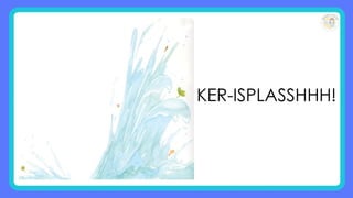KER-ISPLASSHHH!
 