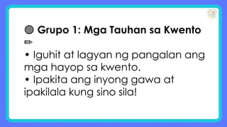🟢 Grupo 1: Mga Tauhan sa Kwento
✏️
• Iguhit at lagyan ng pangalan ang
mga hayop sa kwento.
• Ipakita ang inyong gawa at
ipakilala kung sino sila!
 