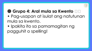 🟠 Grupo 4: Aral mula sa Kwento 💡💬
• Pag-usapan at isulat ang natutunan
mula sa kwento.
• Ipakita ito sa pamamagitan ng
pagguhit o spelling!
 