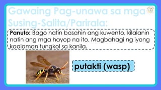Gawaing Pag-unawa sa mga
Susing-Salita/Parirala:
Panuto: Bago natin basahin ang kuwento, kilalanin
natin ang mga hayop na ito. Magbahagi ng iyong
kaalaman tungkol sa kanila.
putakti (wasp)
 