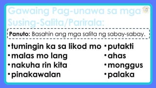 Gawaing Pag-unawa sa mga
Susing-Salita/Parirala:
Panuto: Basahin ang mga salita ng sabay-sabay.
•tumingin ka sa likod mo
•malas mo lang
•nakuha rin kita
•pinakawalan
•putakti
•ahas
•monggus
•palaka
 