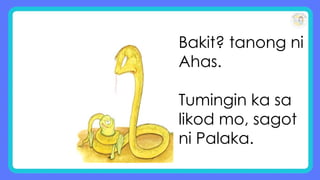 Bakit? tanong ni
Ahas.
Tumingin ka sa
likod mo, sagot
ni Palaka.
 