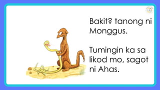Bakit? tanong ni
Monggus.
Tumingin ka sa
likod mo, sagot
ni Ahas.
 