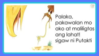Palaka,
pakawalan mo
ako at maliligtas
ang lahat!
sigaw ni Putakti
 