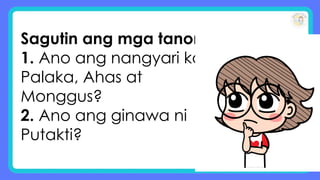 Sagutin ang mga tanong:
1. Ano ang nangyari kay
Palaka, Ahas at
Monggus?
2. Ano ang ginawa ni
Putakti?
 